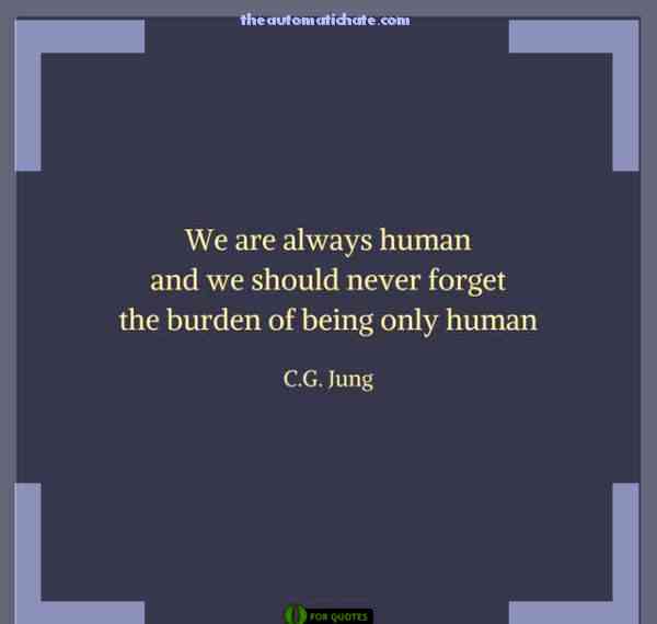 we are always human and we should never forget the burden of being only human. C. G. Jung